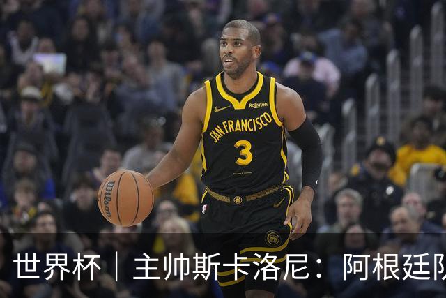 世界杯｜主帅斯卡洛尼：阿根廷队不自大也不自卑