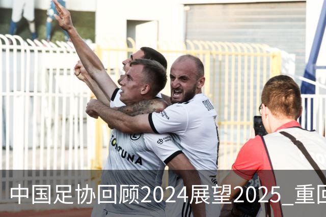 中国足协回顾2024展望2025 重回正轨重新出发