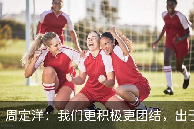 周定洋：我们更积极更团结，出于对成都球迷的尊重进球不会庆祝