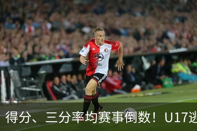 得分、三分率均赛事倒数！U17逃不过中国男篮宿命，打硬仗就拉胯