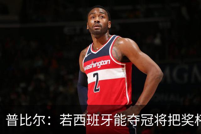 普比尔：若西班牙能夺冠将把奖杯纹在身上 葡萄牙不好对付