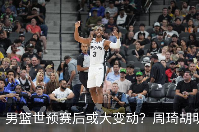 男篮世预赛后或大变动？周琦胡明轩回归：郭士强还会带高诗岩吗？
