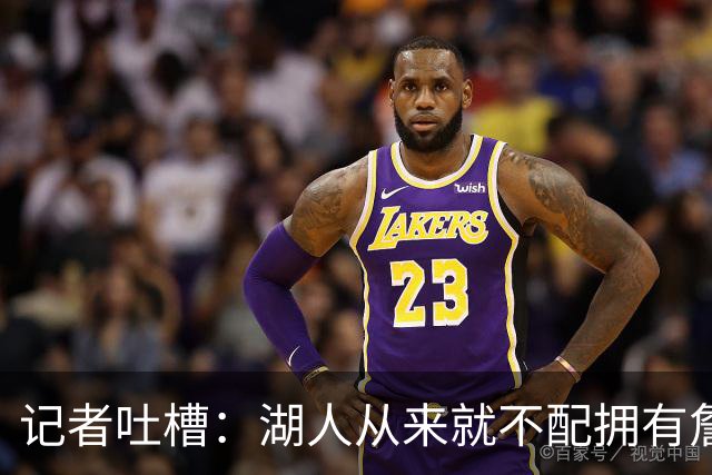 记者吐槽：湖人从来就不配拥有詹姆斯 他从未得到过应有的尊重