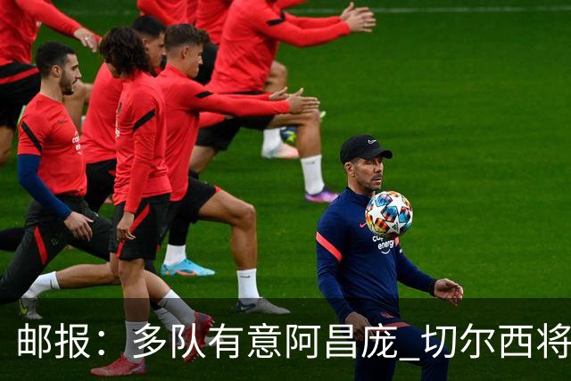 邮报：多队有意阿昌庞 切尔西将他视为非卖品 计划让他固定踢中卫